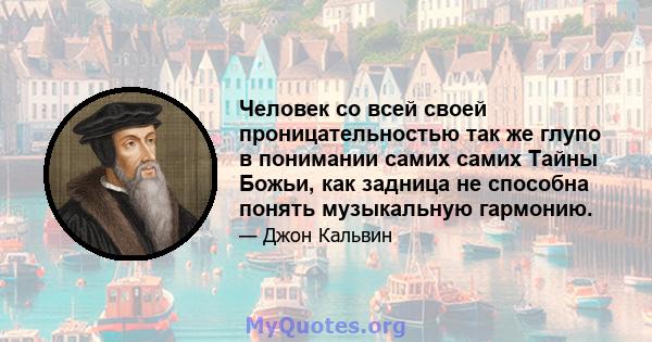 Человек со всей своей проницательностью так же глупо в понимании самих самих Тайны Божьи, как задница не способна понять музыкальную гармонию.