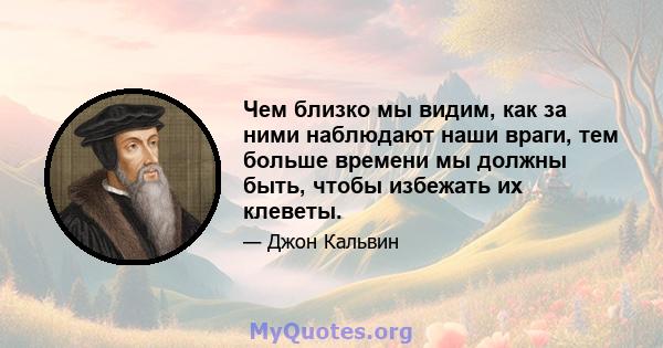 Чем близко мы видим, как за ними наблюдают наши враги, тем больше времени мы должны быть, чтобы избежать их клеветы.