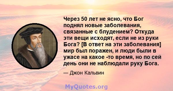 Через 50 лет не ясно, что Бог поднял новые заболевания, связанные с блудением? Откуда эти вещи исходят, если не из руки Бога? [В ответ на эти заболевания] мир был поражен, и люди были в ужасе на какое -то время, но по