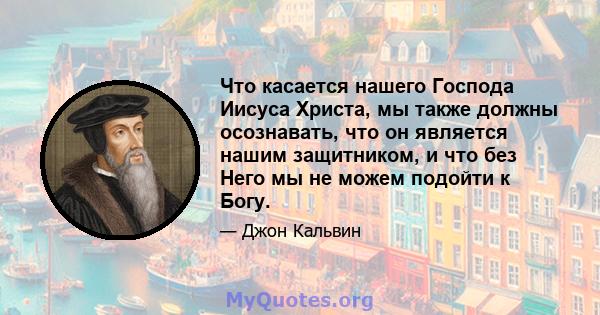 Что касается нашего Господа Иисуса Христа, мы также должны осознавать, что он является нашим защитником, и что без Него мы не можем подойти к Богу.