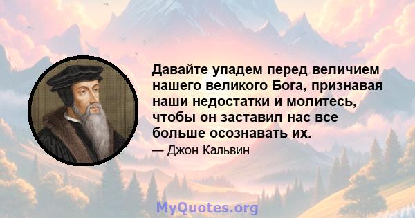 Давайте упадем перед величием нашего великого Бога, признавая наши недостатки и молитесь, чтобы он заставил нас все больше осознавать их.