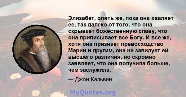 Элизабет, опять же, пока она хваляет ее, так далеко от того, что она скрывает божественную славу, что она приписывает все Богу. И все же, хотя она признает превосходство Марии и другим, она не завидует ей высшего