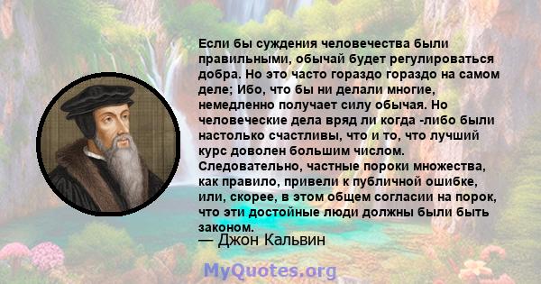 Если бы суждения человечества были правильными, обычай будет регулироваться добра. Но это часто гораздо гораздо на самом деле; Ибо, что бы ни делали многие, немедленно получает силу обычая. Но человеческие дела вряд ли