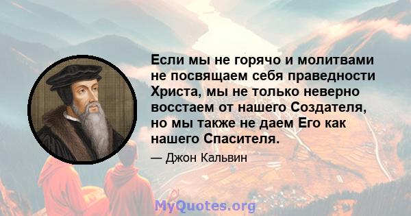 Если мы не горячо и молитвами не посвящаем себя праведности Христа, мы не только неверно восстаем от нашего Создателя, но мы также не даем Его как нашего Спасителя.