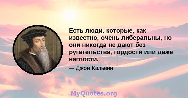 Есть люди, которые, как известно, очень либеральны, но они никогда не дают без ругательства, гордости или даже наглости.