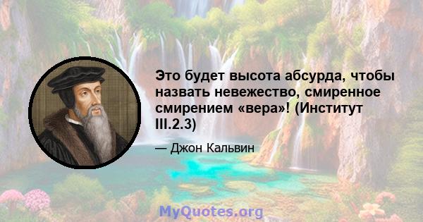 Это будет высота абсурда, чтобы назвать невежество, смиренное смирением «вера»! (Институт III.2.3)