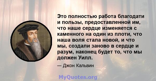 Это полностью работа благодати и пользы, предоставленной им, что наше сердце изменяется с каменного на один из плоти, что наша воля стала новой, и что мы, создали заново в сердце и разум, наконец будет то, что мы должен 