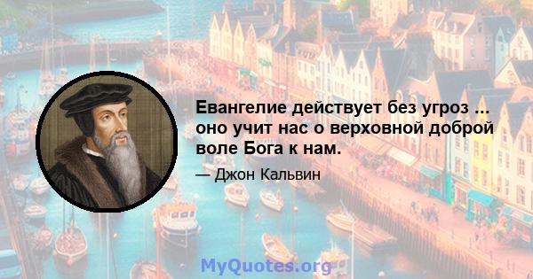 Евангелие действует без угроз ... оно учит нас о верховной доброй воле Бога к нам.