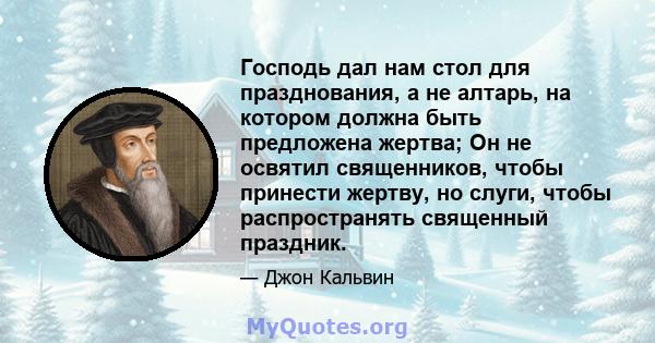 Господь дал нам стол для празднования, а не алтарь, на котором должна быть предложена жертва; Он не освятил священников, чтобы принести жертву, но слуги, чтобы распространять священный праздник.