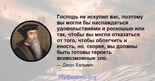 Господь не искупил вас, поэтому вы могли бы наслаждаться удовольствиями и роскошью или так, чтобы вы могли отказаться от того, чтобы облегчить и еность, но, скорее, вы должны быть готовы терпеть всевозможные зло.