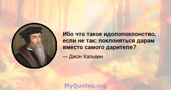 Ибо что такое идолопоклонство, если не так: поклоняться дарам вместо самого дарителя?