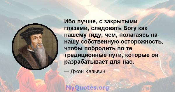 Ибо лучше, с закрытыми глазами, следовать Богу как нашему гиду, чем, полагаясь на нашу собственную осторожность, чтобы побродить по те традиционные пути, которые он разрабатывает для нас.