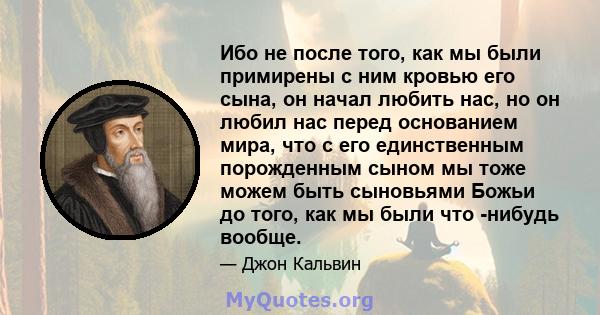 Ибо не после того, как мы были примирены с ним кровью его сына, он начал любить нас, но он любил нас перед основанием мира, что с его единственным порожденным сыном мы тоже можем быть сыновьями Божьи до того, как мы