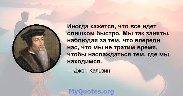 Иногда кажется, что все идет слишком быстро. Мы так заняты, наблюдая за тем, что впереди нас, что мы не тратим время, чтобы наслаждаться тем, где мы находимся.