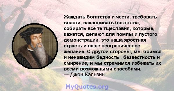 Жаждать богатства и чести, требовать власти, накапливать богатства, собирать все те тщеславия, которые, кажется, делают для помпы и пустого демонстрации, это наша яростная страсть и наше неограниченное желание. С другой 