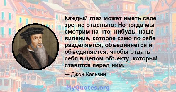 Каждый глаз может иметь свое зрение отдельно; Но когда мы смотрим на что -нибудь, наше видение, которое само по себе разделяется, объединяется и объединяется, чтобы отдать себя в целом объекту, который ставится перед