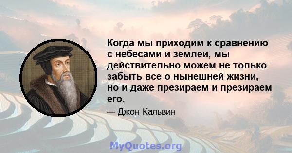 Когда мы приходим к сравнению с небесами и землей, мы действительно можем не только забыть все о нынешней жизни, но и даже презираем и презираем его.