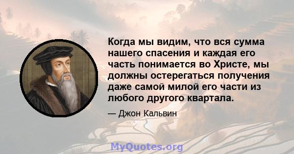 Когда мы видим, что вся сумма нашего спасения и каждая его часть понимается во Христе, мы должны остерегаться получения даже самой милой его части из любого другого квартала.