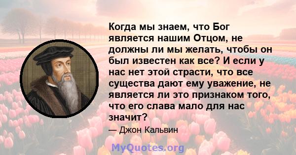 Когда мы знаем, что Бог является нашим Отцом, не должны ли мы желать, чтобы он был известен как все? И если у нас нет этой страсти, что все существа дают ему уважение, не является ли это признаком того, что его слава