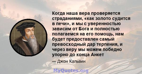 Когда наша вера проверяется страданиями, «как золото судится в печи», и мы с уверенностью зависим от Бога и полностью полагаемся на его помощь, нам будет предоставлен самый превосходный дар терпения, и через веру мы