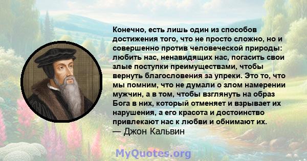 Конечно, есть лишь один из способов достижения того, что не просто сложно, но и совершенно против человеческой природы: любить нас, ненавидящих нас, погасить свои злые поступки преимуществами, чтобы вернуть