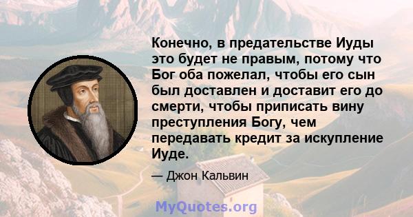 Конечно, в предательстве Иуды это будет не правым, потому что Бог оба пожелал, чтобы его сын был доставлен и доставит его до смерти, чтобы приписать вину преступления Богу, чем передавать кредит за искупление Иуде.