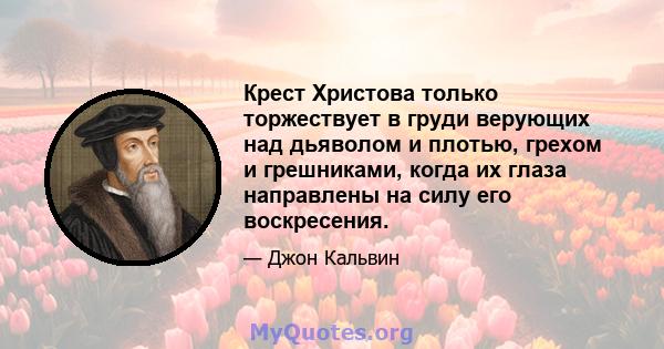 Крест Христова только торжествует в груди верующих над дьяволом и плотью, грехом и грешниками, когда их глаза направлены на силу его воскресения.