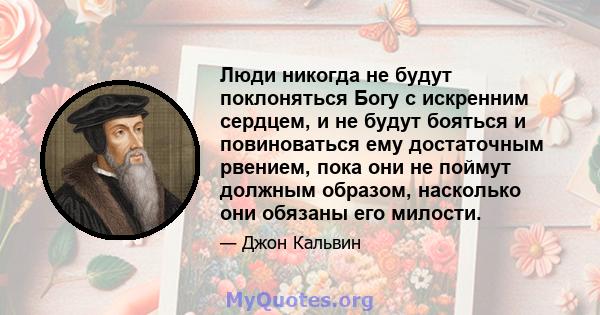 Люди никогда не будут поклоняться Богу с искренним сердцем, и не будут бояться и повиноваться ему достаточным рвением, пока они не поймут должным образом, насколько они обязаны его милости.