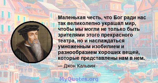 Маленькая честь, что Бог ради нас так великолепно украшал мир, чтобы мы могли не только быть зрителями этого прекрасного театра, но и наслаждаться умноженным изобилием и разнообразием хороших вещей, которые представлены 