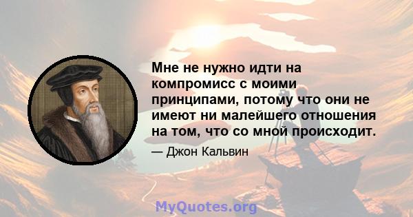 Мне не нужно идти на компромисс с моими принципами, потому что они не имеют ни малейшего отношения на том, что со мной происходит.