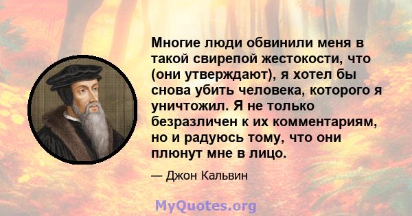 Многие люди обвинили меня в такой свирепой жестокости, что (они утверждают), я хотел бы снова убить человека, которого я уничтожил. Я не только безразличен к их комментариям, но и радуюсь тому, что они плюнут мне в лицо.