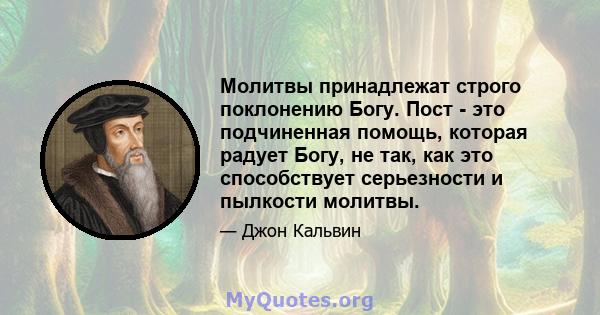 Молитвы принадлежат строго поклонению Богу. Пост - это подчиненная помощь, которая радует Богу, не так, как это способствует серьезности и пылкости молитвы.