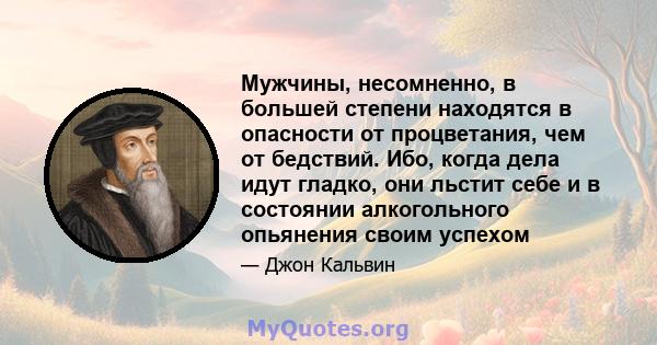 Мужчины, несомненно, в большей степени находятся в опасности от процветания, чем от бедствий. Ибо, когда дела идут гладко, они льстит себе и в состоянии алкогольного опьянения своим успехом