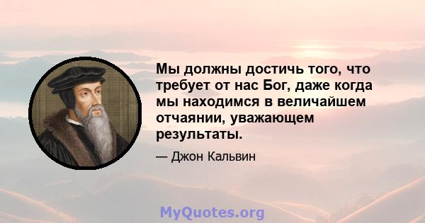 Мы должны достичь того, что требует от нас Бог, даже когда мы находимся в величайшем отчаянии, уважающем результаты.