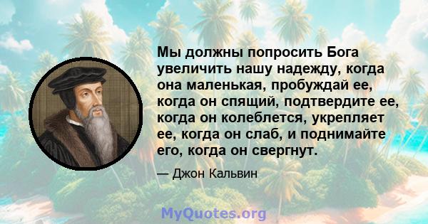 Мы должны попросить Бога увеличить нашу надежду, когда она маленькая, пробуждай ее, когда он спящий, подтвердите ее, когда он колеблется, укрепляет ее, когда он слаб, и поднимайте его, когда он свергнут.