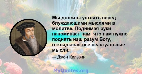 Мы должны устоять перед блуждающими мыслями в молитве. Поднимая руки напоминает нам, что нам нужно поднять наш разум Богу, откладывая все неактуальные мысли.