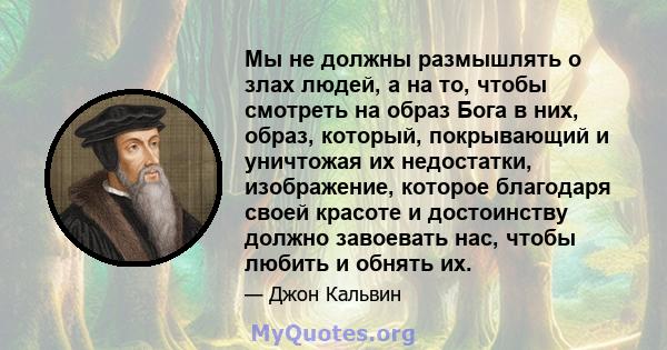 Мы не должны размышлять о злах людей, а на то, чтобы смотреть на образ Бога в них, образ, который, покрывающий и уничтожая их недостатки, изображение, которое благодаря своей красоте и достоинству должно завоевать нас,