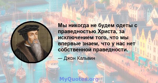 Мы никогда не будем одеты с праведностью Христа, за исключением того, что мы впервые знаем, что у нас нет собственной праведности.