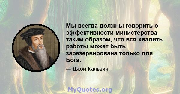 Мы всегда должны говорить о эффективности министерства таким образом, что вся хвалить работы может быть зарезервирована только для Бога.