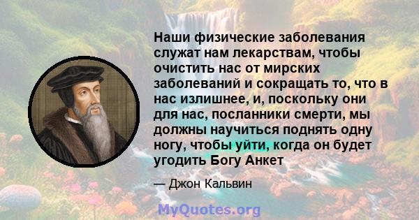 Наши физические заболевания служат нам лекарствам, чтобы очистить нас от мирских заболеваний и сокращать то, что в нас излишнее, и, поскольку они для нас, посланники смерти, мы должны научиться поднять одну ногу, чтобы