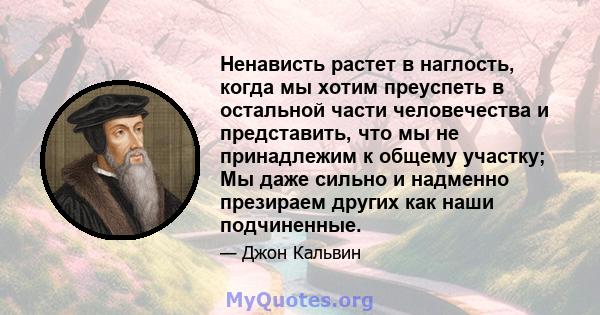 Ненависть растет в наглость, когда мы хотим преуспеть в остальной части человечества и представить, что мы не принадлежим к общему участку; Мы даже сильно и надменно презираем других как наши подчиненные.