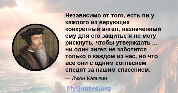 Независимо от того, есть ли у каждого из верующих конкретный ангел, назначенный ему для его защиты, я не могу рискнуть, чтобы утверждать ... ни один ангел не заботится только о каждом из нас, но что все они с одним