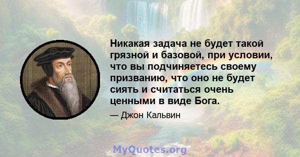 Никакая задача не будет такой грязной и базовой, при условии, что вы подчиняетесь своему призванию, что оно не будет сиять и считаться очень ценными в виде Бога.