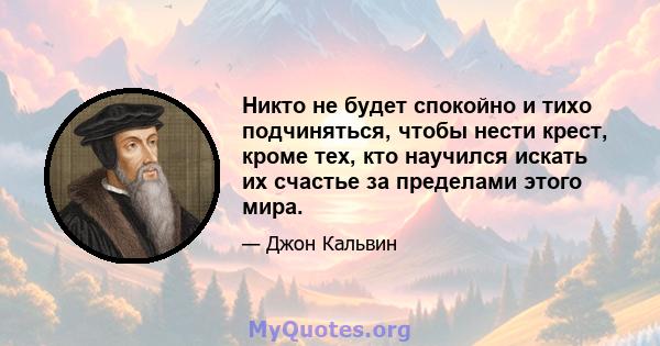 Никто не будет спокойно и тихо подчиняться, чтобы нести крест, кроме тех, кто научился искать их счастье за ​​пределами этого мира.