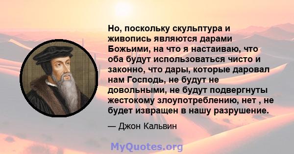 Но, поскольку скульптура и живопись являются дарами Божьими, на что я настаиваю, что оба будут использоваться чисто и законно, что дары, которые даровал нам Господь, не будут не довольными, не будут подвергнуты