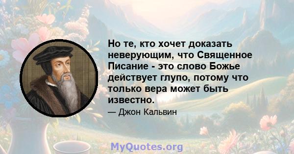 Но те, кто хочет доказать неверующим, что Священное Писание - это слово Божье действует глупо, потому что только вера может быть известно.