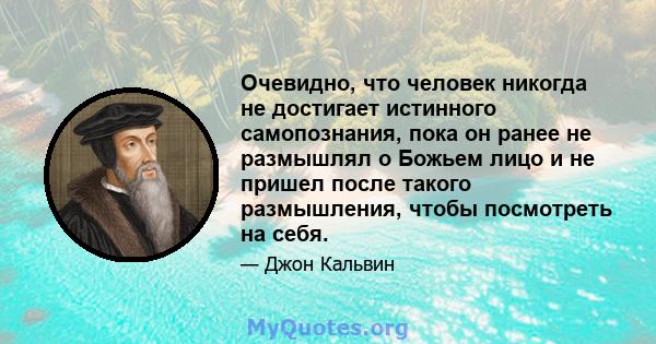 Очевидно, что человек никогда не достигает истинного самопознания, пока он ранее не размышлял о Божьем лицо и не пришел после такого размышления, чтобы посмотреть на себя.