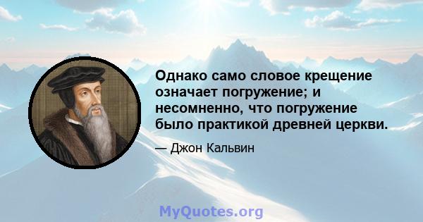 Однако само словое крещение означает погружение; и несомненно, что погружение было практикой древней церкви.