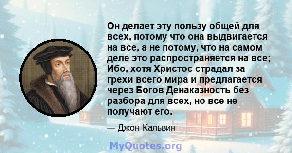 Он делает эту пользу общей для всех, потому что она выдвигается на все, а не потому, что на самом деле это распространяется на все; Ибо, хотя Христос страдал за грехи всего мира и предлагается через Богов Денаказность