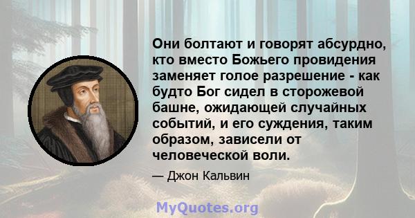 Они болтают и говорят абсурдно, кто вместо Божьего провидения заменяет голое разрешение - как будто Бог сидел в сторожевой башне, ожидающей случайных событий, и его суждения, таким образом, зависели от человеческой воли.